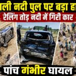 सोनाली नदी पुल पर बड़ा हादसा- रेलिंग तोड़ नदी में गिरी कार, पांच गंभीर घायल