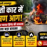 चलती कार में लगी भीषण आग, पुलिस और फायर ब्रिगेड की तत्परता से टला बड़ा हादसा